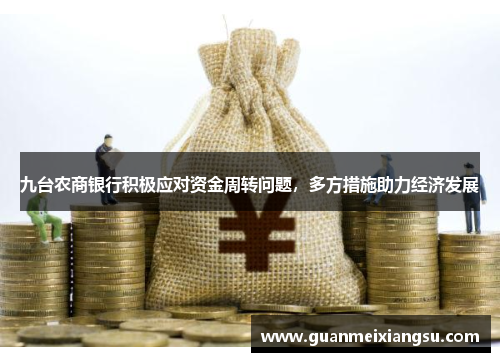 九台农商银行积极应对资金周转问题，多方措施助力经济发展